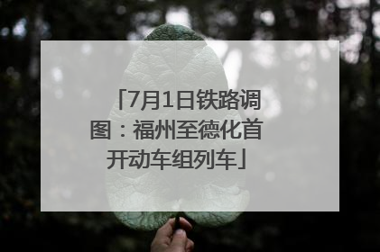 7月1日铁路调图：福州至德化首开动车组列车